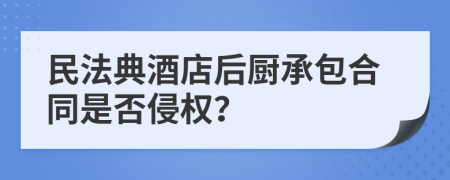 民法典酒店后廚承包合同是否侵權(quán)？