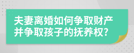 夫妻離婚如何爭(zhēng)取財(cái)產(chǎn)并爭(zhēng)取孩子的撫養(yǎng)權(quán)?
