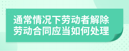 通常情況下勞動(dòng)者解除勞動(dòng)合同應(yīng)當(dāng)如何處理