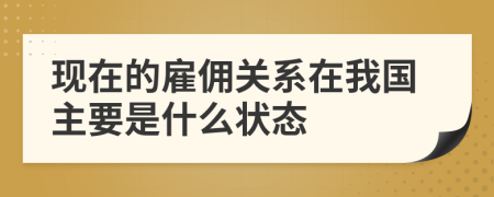 現(xiàn)在的雇傭關(guān)系在我國主要是什么狀態(tài)