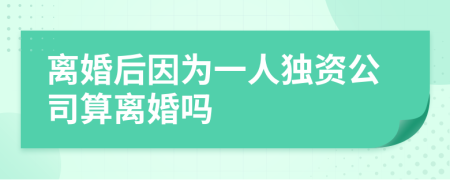 離婚后因為一人獨資公司算離婚嗎