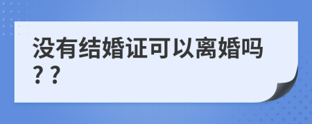 沒(méi)有結(jié)婚證可以離婚嗎? ?