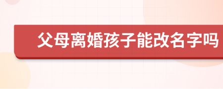 父母離婚孩子能改名字嗎