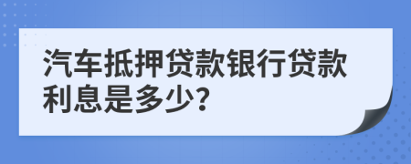 汽车抵押贷款银行贷款利息是多少？