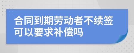 合同到期勞動者不續(xù)簽可以要求補償嗎