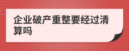 企業(yè)破產(chǎn)重整要經(jīng)過清算嗎