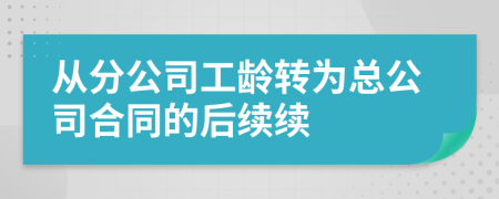 從分公司工齡轉(zhuǎn)為總公司合同的后續(xù)續(xù)