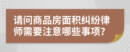 請問商品房面積糾紛律師需要注意哪些事項？