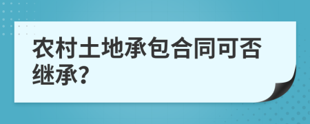 農(nóng)村土地承包合同可否繼承？