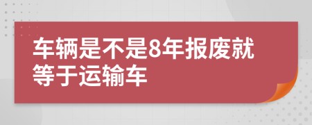 車輛是不是8年報(bào)廢就等于運(yùn)輸車