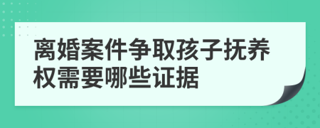 離婚案件爭(zhēng)取孩子撫養(yǎng)權(quán)需要哪些證據(jù)