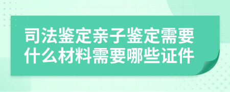 司法鑒定親子鑒定需要什么材料需要哪些證件