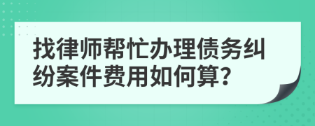 找律師幫忙辦理債務(wù)糾紛案件費(fèi)用如何算？