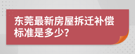 東莞最新房屋拆遷補償標(biāo)準(zhǔn)是多少？