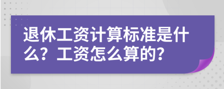 退休工資計(jì)算標(biāo)準(zhǔn)是什么？工資怎么算的？