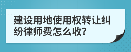 建設(shè)用地使用權(quán)轉(zhuǎn)讓糾紛律師費(fèi)怎么收？