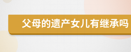 父母的遺產(chǎn)女兒有繼承嗎