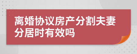 離婚協(xié)議房產(chǎn)分割夫妻分居時(shí)有效嗎