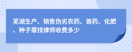 蕪湖生產(chǎn)、銷售偽劣農(nóng)藥、獸藥、化肥、種子罪找律師收費(fèi)多少