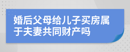 婚后父母給兒子買(mǎi)房屬于夫妻共同財(cái)產(chǎn)嗎