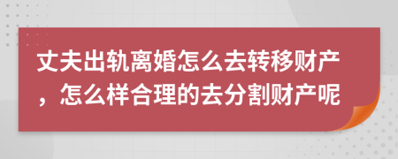 丈夫出軌離婚怎么去轉(zhuǎn)移財產(chǎn)，怎么樣合理的去分割財產(chǎn)呢