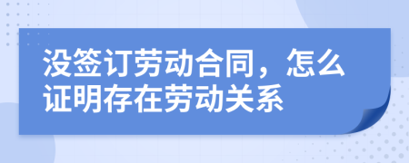 沒簽訂勞動合同，怎么證明存在勞動關系