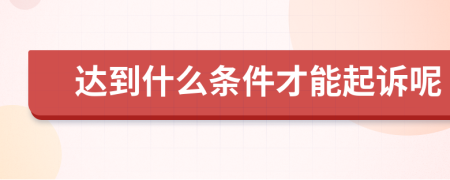 達(dá)到什么條件才能起訴呢