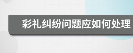 彩禮糾紛問題應(yīng)如何處理