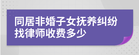 同居非婚子女撫養(yǎng)糾紛找律師收費(fèi)多少
