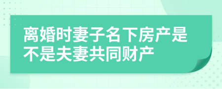 離婚時(shí)妻子名下房產(chǎn)是不是夫妻共同財(cái)產(chǎn)