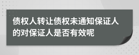 債權(quán)人轉(zhuǎn)讓債權(quán)未通知保證人的對(duì)保證人是否有效呢