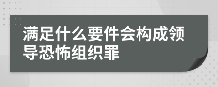 滿足什么要件會(huì)構(gòu)成領(lǐng)導(dǎo)恐怖組織罪
