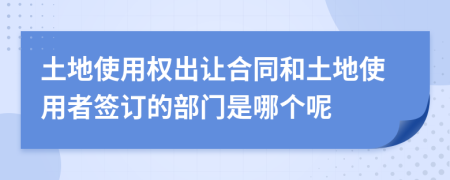 土地使用權(quán)出讓合同和土地使用者簽訂的部門(mén)是哪個(gè)呢