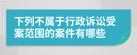 下列不屬于行政訴訟受案范圍的案件有哪些