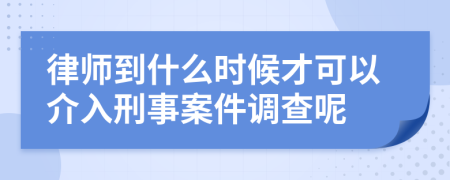 律師到什么時候才可以介入刑事案件調(diào)查呢
