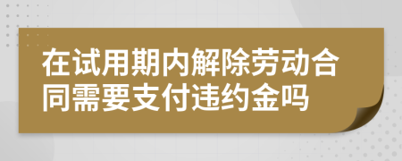 在試用期內(nèi)解除勞動合同需要支付違約金嗎