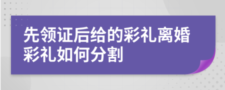 先領(lǐng)證后給的彩禮離婚彩禮如何分割