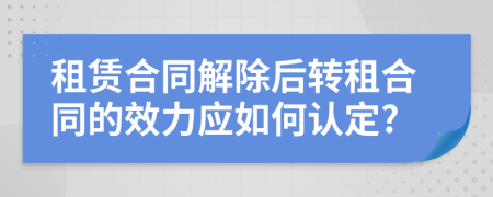 租賃合同解除后轉(zhuǎn)租合同的效力應(yīng)如何認定?