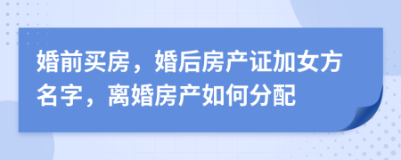 婚前買房，婚后房產(chǎn)證加女方名字，離婚房產(chǎn)如何分配
