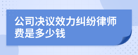 公司決議效力糾紛律師費(fèi)是多少錢(qián)