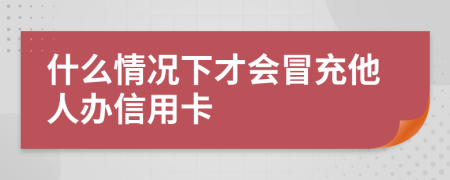 什么情況下才會(huì)冒充他人辦信用卡