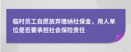臨時(shí)員工自愿放棄繳納社保金，用人單位是否要承擔(dān)社會(huì)保險(xiǎn)責(zé)任