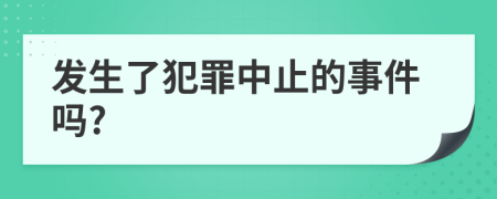 發(fā)生了犯罪中止的事件嗎?
