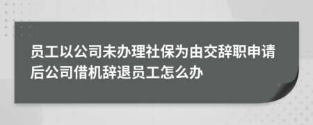員工以公司未辦理社保為由交辭職申請(qǐng)后公司借機(jī)辭退員工怎么辦