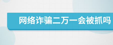 網(wǎng)絡(luò)詐騙二萬一會被抓嗎