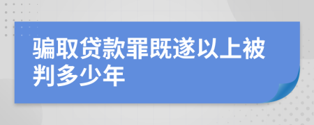 騙取貸款罪既遂以上被判多少年