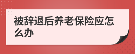 被辭退后養(yǎng)老保險應(yīng)怎么辦