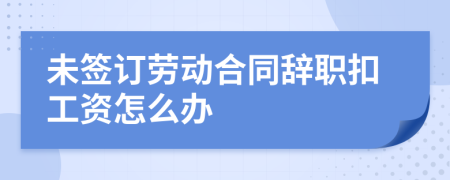 未簽訂勞動(dòng)合同辭職扣工資怎么辦