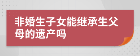 非婚生子女能繼承生父母的遺產(chǎn)嗎