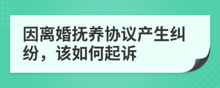 因離婚撫養(yǎng)協(xié)議產(chǎn)生糾紛，該如何起訴
